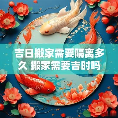 吉日搬家需要隔离多久 搬家需要吉时吗