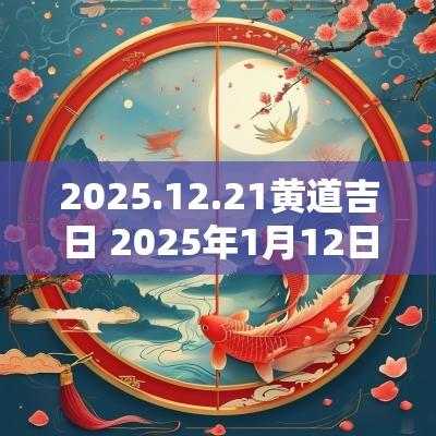 2025.12.21黄道吉日 2025年1月12日黄道吉日