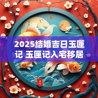 2025结婚吉日玉匣记 玉匣记入宅移居吉日选择