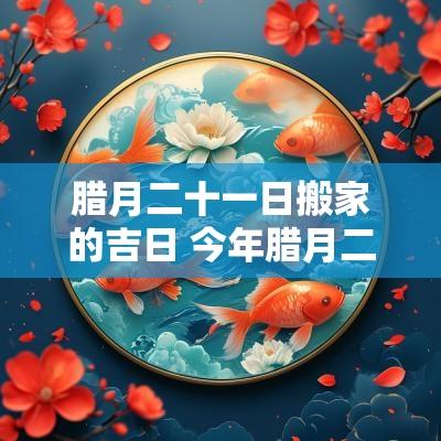 腊月二十一日搬家的吉日 今年腊月二十一乔迁吉日