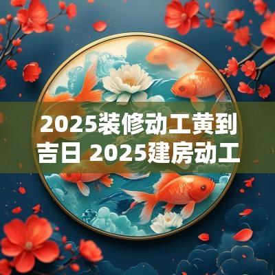 2025装修动工黄到吉日 2025建房动工吉日吉时