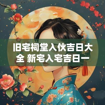 旧宅祠堂入伙吉日大全 新宅入宅吉日一览表