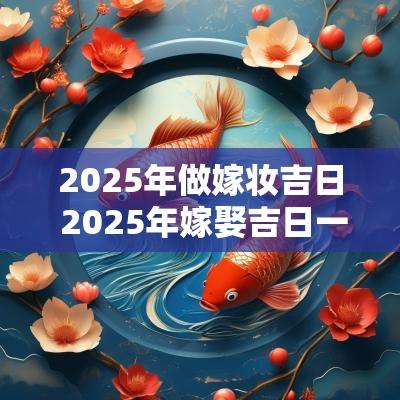 2025年做嫁妆吉日 2025年嫁娶吉日一览表