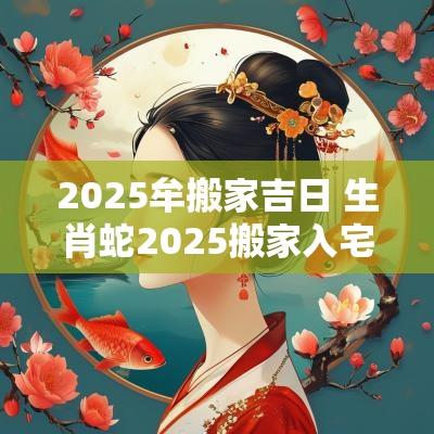2025牟搬家吉日 生肖蛇2025搬家入宅吉日