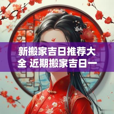 新搬家吉日推荐大全 近期搬家吉日一览表
