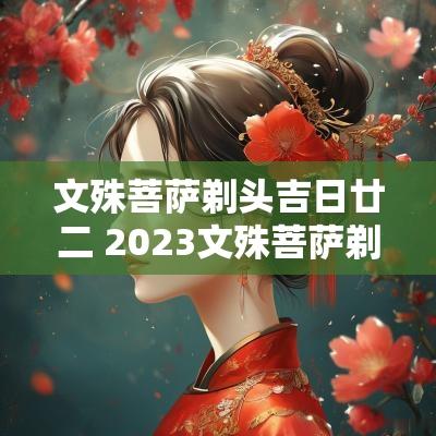 文殊菩萨剃头吉日廿二 2025文殊菩萨剃头吉日详解