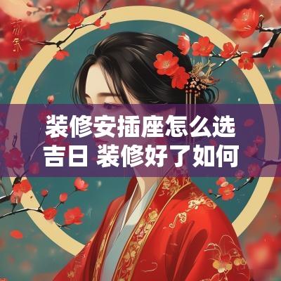 装修安插座怎么选吉日 装修好了如何安插座