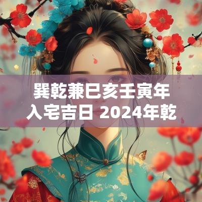 巽乾兼巳亥壬寅年入宅吉日 2025年乾山巽向兼亥巳入宅择日
