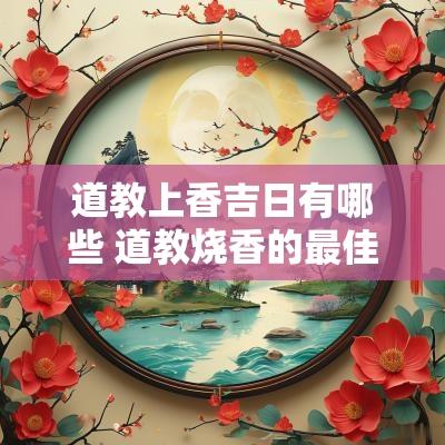 道教上香吉日有哪些 道教烧香的最佳日期