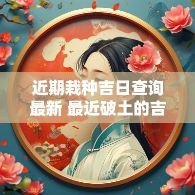 近期栽种吉日查询最新 最近破土的吉日吉时查询