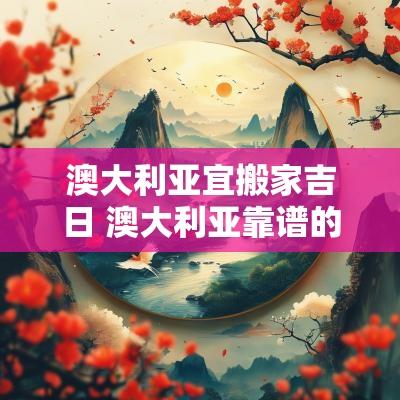 澳大利亚宜搬家吉日 澳大利亚靠谱的国际海运搬家