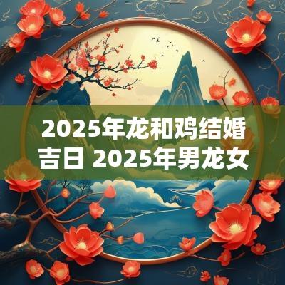 2025年龙和鸡结婚吉日 2025年男龙女鸡结婚吉日