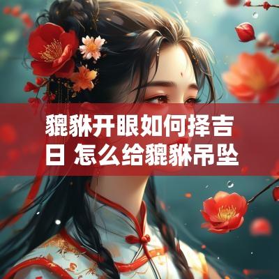 貔貅开眼如何择吉日 怎么给貔貅吊坠开眼