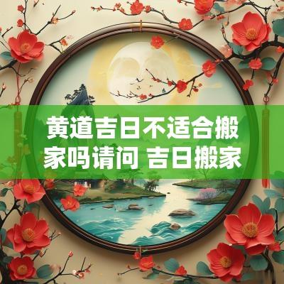 黄道吉日不适合搬家吗请问 吉日搬家风水好不好呀怎么看