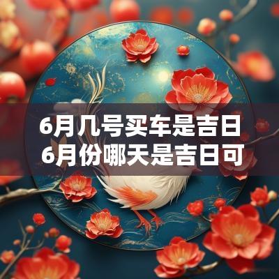6月几号买车是吉日 6月份哪天是吉日可以买车