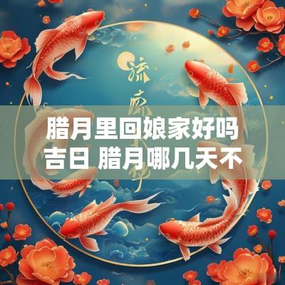 腊月里回娘家好吗吉日 腊月哪几天不能回娘家