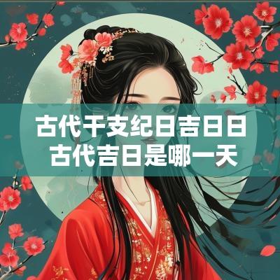 古代干支纪日吉日日 古代吉日是哪一天
