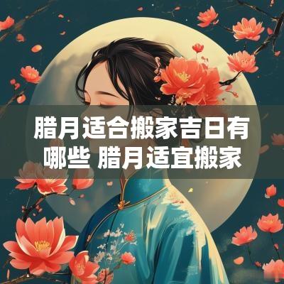 腊月适合搬家吉日有哪些 腊月适宜搬家的日子有哪些