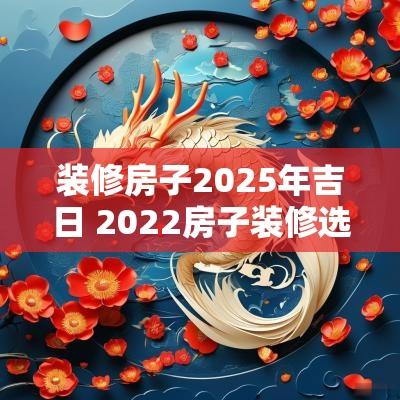装修房子2025年吉日 2025房子装修选吉日