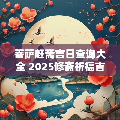 菩萨赶斋吉日查询大全 2025修斋祈福吉日