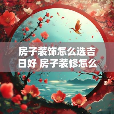 房子装饰怎么选吉日好 房子装修怎么选吉日