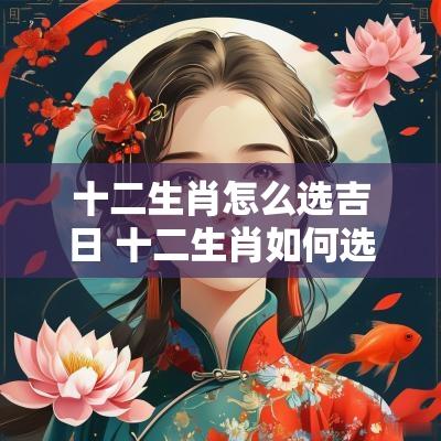 十二生肖怎么选吉日 十二生肖如何选择婚姻月份
