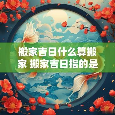 搬家吉日什么算搬家 搬家吉日指的是农历吗