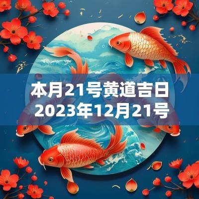 本月21号黄道吉日 2025年12月21号黄道吉日