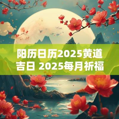 阳历日历2025黄道吉日 2025每月祈福黄道吉日