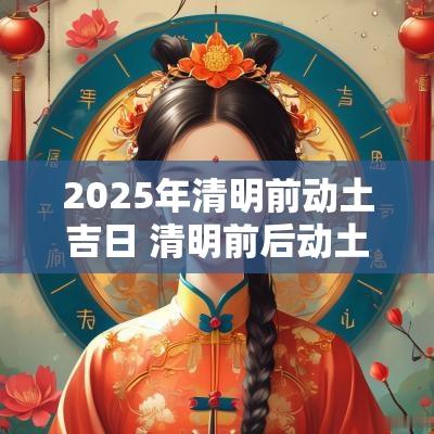 2025年清明前动土吉日 清明前后动土吉日