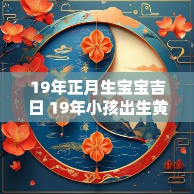 19年正月生宝宝吉日 19年小孩出生黄道吉日