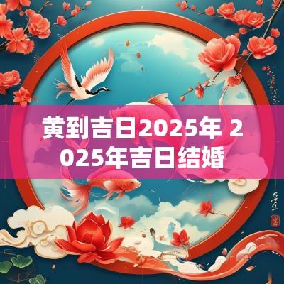 黄到吉日2025年 2025年吉日结婚
