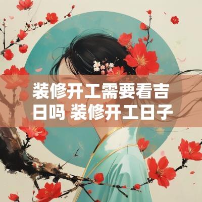 装修开工需要看吉日吗 装修开工日子需要看房屋朝向吗