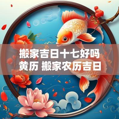 搬家吉日十七好吗黄历 搬家农历吉日一览表