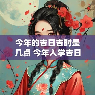 今年的吉日吉时是几点 今年入学吉日吉时查询