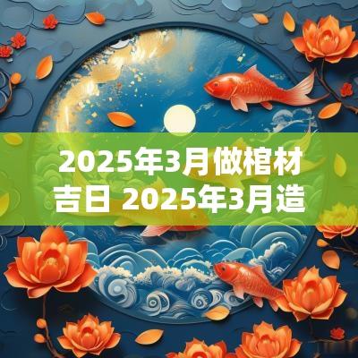 2025年3月做棺材吉日 2025年3月造寿棺吉日