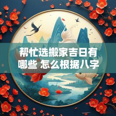 帮忙选搬家吉日有哪些 怎么根据八字选搬家吉日