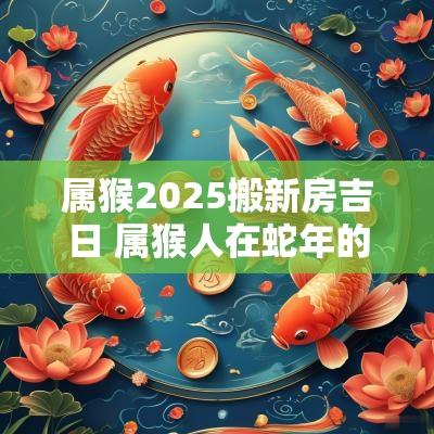 属猴2025搬新房吉日 属猴人在蛇年的运势2025