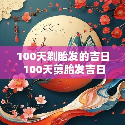 100天剃胎发的吉日 100天剪胎发吉日