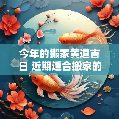 今年的搬家黄道吉日 近期适合搬家的黄道吉日