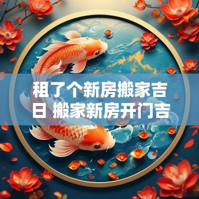 租了个新房搬家吉日 搬家新房开门吉日查询最新