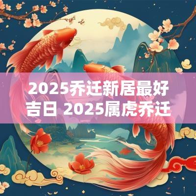 2025乔迁新居最好吉日 2025属虎乔迁新居吉日