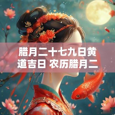腊月二十七九日黄道吉日 农历腊月二十七日是黄道吉日吗