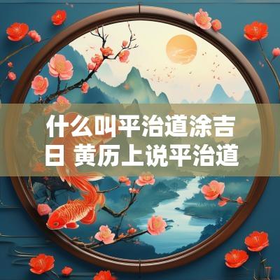 什么叫平治道涂吉日 黄历上说平治道涂是什么意思