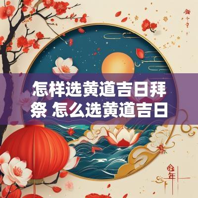 怎样选黄道吉日拜祭 怎么选黄道吉日