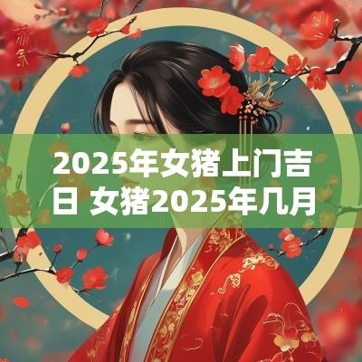 2025年女猪上门吉日 女猪2025年几月出嫁最好