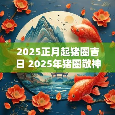 2025正月起猪圈吉日 2025年猪圈敬神吉日