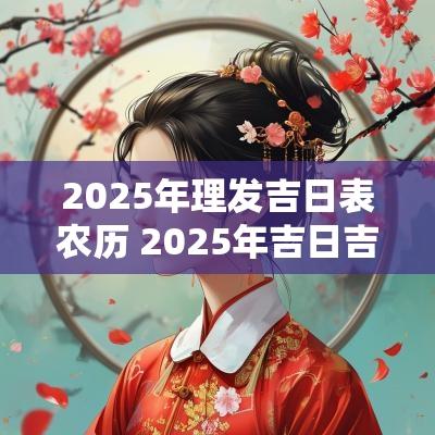 2025年理发吉日表农历 2025年吉日吉时大全表