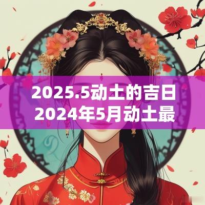 2025.5动土的吉日 2025年5月动土最佳的吉日一览表
