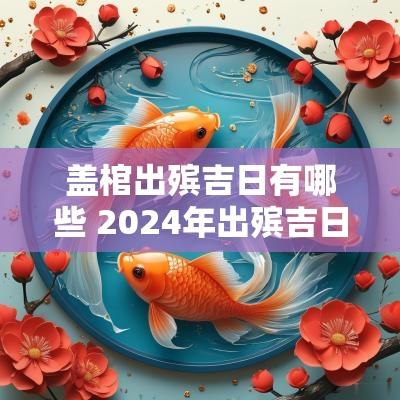 盖棺出殡吉日有哪些 2025年出殡吉日